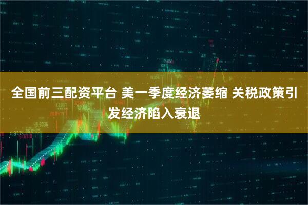 全国前三配资平台 美一季度经济萎缩 关税政策引发经济陷入衰退