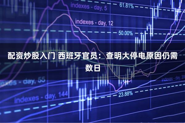 配资炒股入门 西班牙官员：查明大停电原因仍需数日