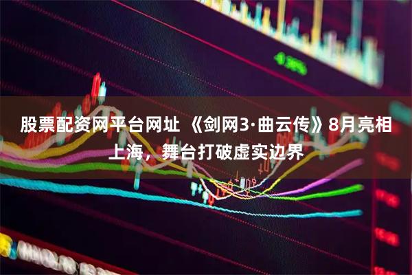 股票配资网平台网址 《剑网3·曲云传》8月亮相上海，舞台打破虚实边界