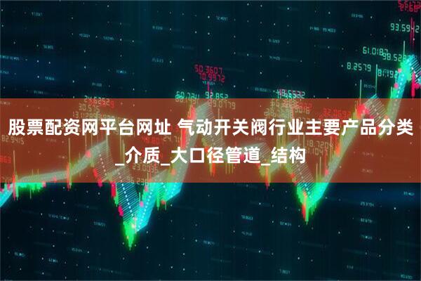 股票配资网平台网址 气动开关阀行业主要产品分类_介质_大口径管道_结构