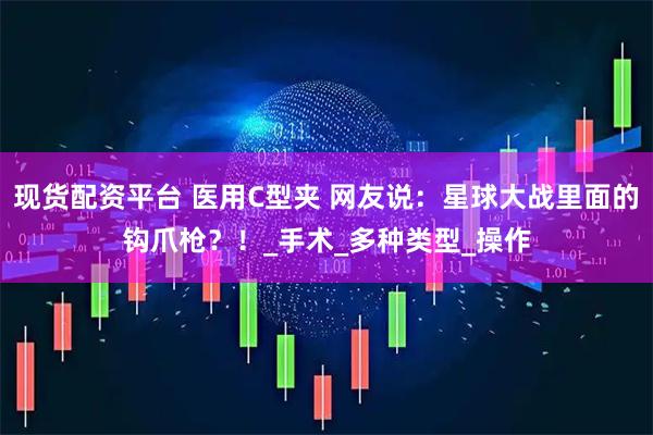 现货配资平台 医用C型夹 网友说：星球大战里面的钩爪枪？！_手术_多种类型_操作