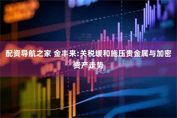 配资导航之家 金丰来:关税缓和施压贵金属与加密资产走势