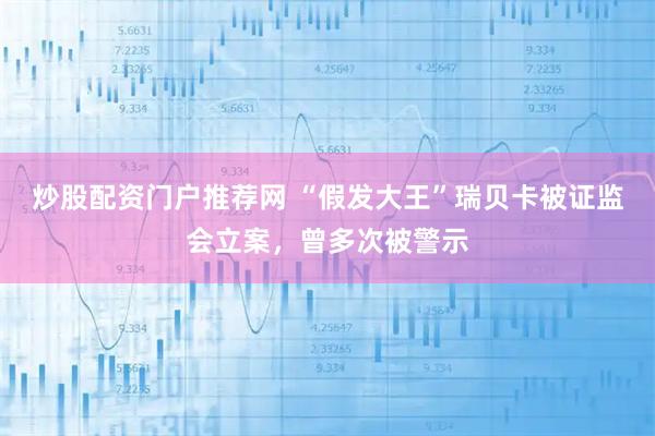 炒股配资门户推荐网 “假发大王”瑞贝卡被证监会立案，曾多次被警示