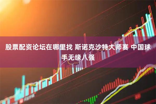 股票配资论坛在哪里找 斯诺克沙特大师赛 中国球手无缘八强