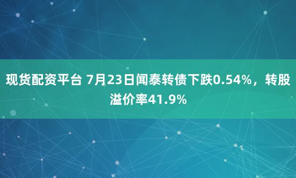 现货配资平台 7月23日闻泰转债下跌0.54%，转股溢价率41.9%