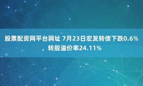 股票配资网平台网址 7月23日宏发转债下跌0.6%，转股溢价率24.11%