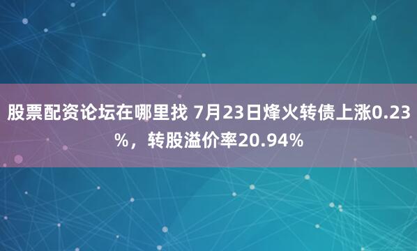 股票配资论坛在哪里找 7月23日烽火转债上涨0.23%，转股溢价率20.94%