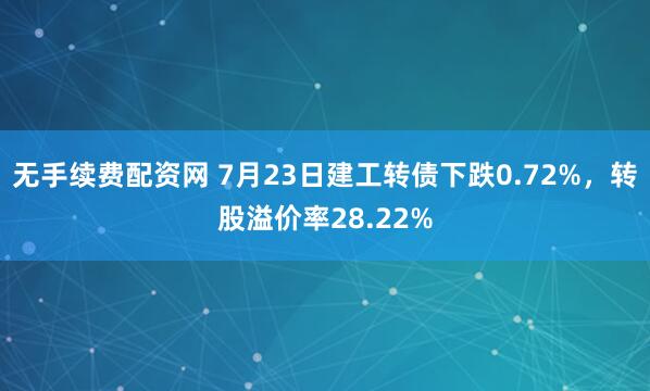 无手续费配资网 7月23日建工转债下跌0.72%，转股溢价率28.22%
