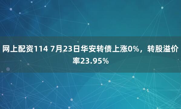网上配资114 7月23日华安转债上涨0%，转股溢价率23.95%