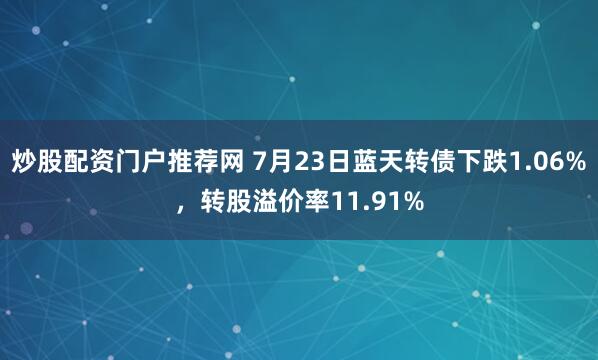 炒股配资门户推荐网 7月23日蓝天转债下跌1.06%，转股溢价率11.91%