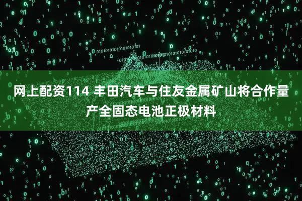 网上配资114 丰田汽车与住友金属矿山将合作量产全固态电池正极材料