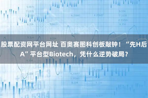 股票配资网平台网址 百奥赛图科创板敲钟！“先H后A”平台型Biotech，凭什么逆势破局？