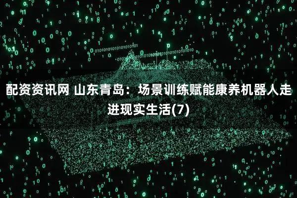 配资资讯网 山东青岛：场景训练赋能康养机器人走进现实生活(7)