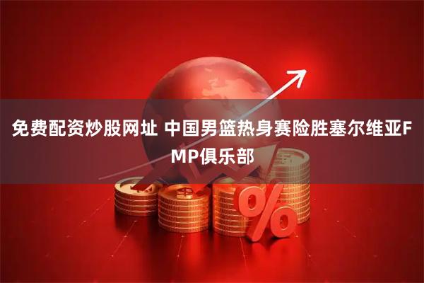免费配资炒股网址 中国男篮热身赛险胜塞尔维亚FMP俱乐部