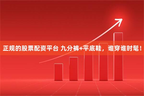 正规的股票配资平台 九分裤+平底鞋，谁穿谁时髦！